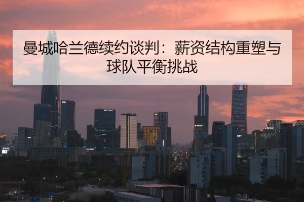 曼城哈兰德续约谈判：薪资结构重塑与球队平衡挑战