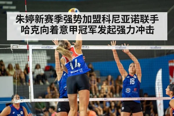 朱婷新赛季强势加盟科尼亚诺联手哈克向着意甲冠军发起强力冲击