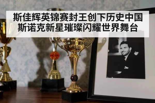 斯佳辉英锦赛封王创下历史中国斯诺克新星璀璨闪耀世界舞台