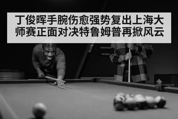 丁俊晖手腕伤愈强势复出上海大师赛正面对决特鲁姆普再掀风云