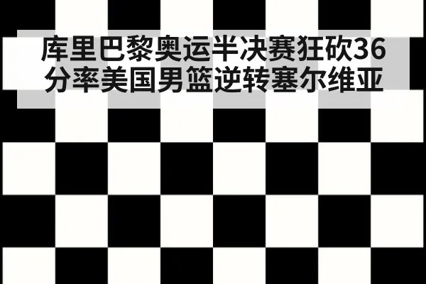 库里巴黎奥运半决赛狂砍36分率美国男篮逆转塞尔维亚