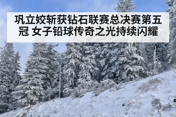 巩立姣斩获钻石联赛总决赛第五冠 女子铅球传奇之光持续闪耀